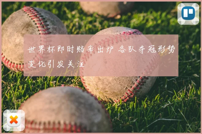 世界杯即时赔率出炉 各队夺冠形势变化引发关注