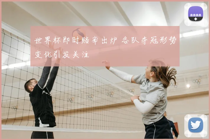 世界杯即时赔率出炉 各队夺冠形势变化引发关注