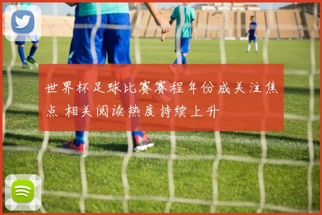 世界杯足球比赛赛程年份成关注焦点 相关阅读热度持续上升