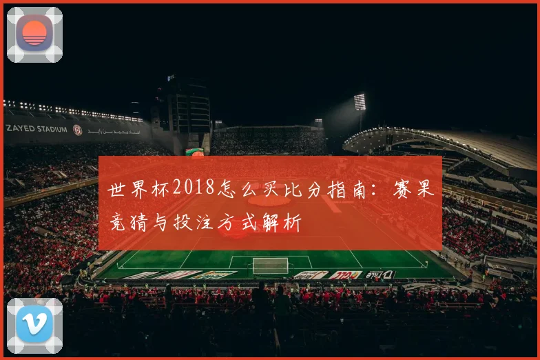 世界杯2018怎么买比分指南：赛果竞猜与投注方式解析
