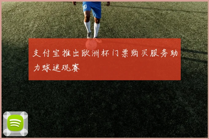 支付宝推出欧洲杯门票购买服务助力球迷观赛