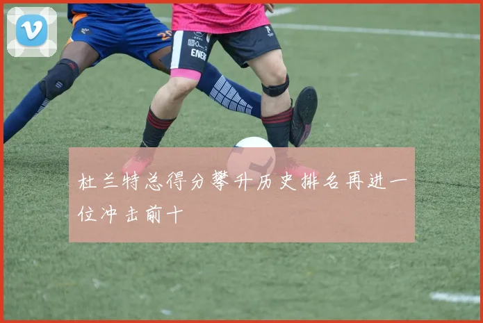 杜兰特总得分攀升历史排名再进一位冲击前十